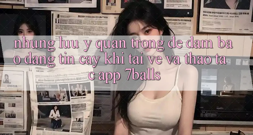 Những Lưu Ý Quan Trọng Để Đảm Bảo Đáng tin cậy Khi Tải về Và Thao tác App 7balls