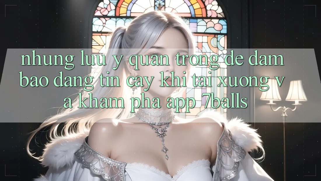 Những Lưu Ý Quan Trọng Để Đảm Bảo Đáng tin cậy Khi Tải xuống Và Khám phá App 7balls