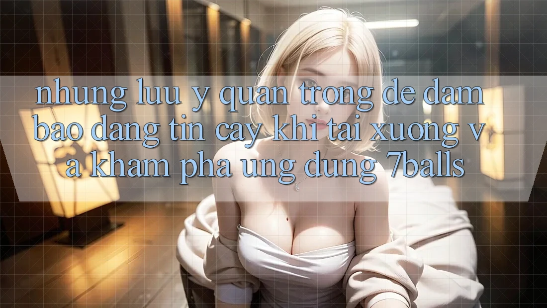 Những Lưu Ý Quan Trọng Để Đảm Bảo Đáng tin cậy Khi Tải xuống Và Khám phá Ứng dụng 7balls Những Lưu Ý Quan Trọng Để Đảm Bảo Đáng tin cậy Khi Tải xuống Và Khám phá Ứng dụng 7balls
