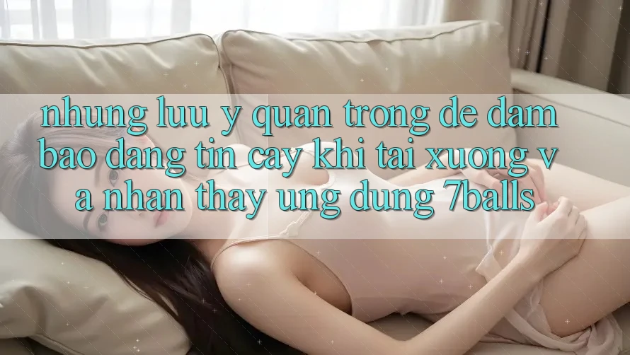 Những Lưu Ý Quan Trọng Để Đảm Bảo Đáng tin cậy Khi Tải xuống Và Nhận thấy Ứng dụng 7balls Những Lưu Ý Quan Trọng Để Đảm Bảo Đáng tin cậy Khi Tải xuống Và Nhận thấy Ứng dụng 7balls