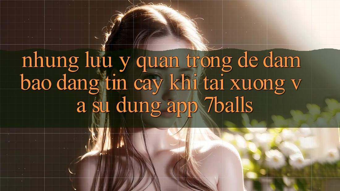 Những Lưu Ý Quan Trọng Để Đảm Bảo Đáng tin cậy Khi Tải xuống Và Sử Dụng App 7balls Những Lưu Ý Quan Trọng Để Đảm Bảo Đáng tin cậy Khi Tải xuống Và Sử Dụng App 7balls