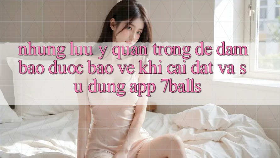 Những Lưu Ý Quan Trọng Để Đảm Bảo Được bảo vệ Khi Cài đặt Và Sử Dụng App 7balls Những Lưu Ý Quan Trọng Để Đảm Bảo Được bảo vệ Khi Cài đặt Và Sử Dụng App 7balls