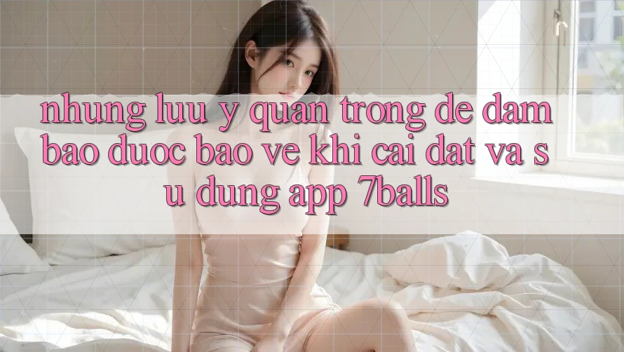 Những Lưu Ý Quan Trọng Để Đảm Bảo Được bảo vệ Khi Cài đặt Và Sử Dụng App 7balls