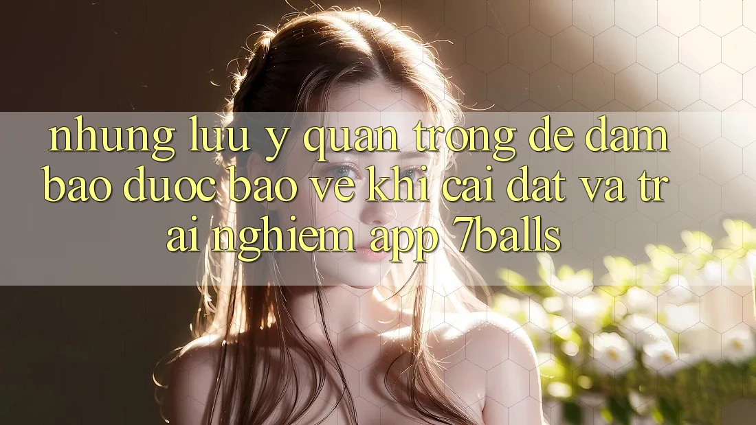 Những Lưu Ý Quan Trọng Để Đảm Bảo Được bảo vệ Khi Cài đặt Và Trải nghiệm App 7balls Những Lưu Ý Quan Trọng Để Đảm Bảo Được bảo vệ Khi Cài đặt Và Trải nghiệm App 7balls