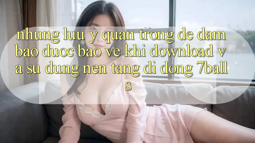 Những Lưu Ý Quan Trọng Để Đảm Bảo Được bảo vệ Khi Download Và Sử Dụng Nền tảng di động 7balls Những Lưu Ý Quan Trọng Để Đảm Bảo Được bảo vệ Khi Download Và Sử Dụng Nền tảng di động 7balls