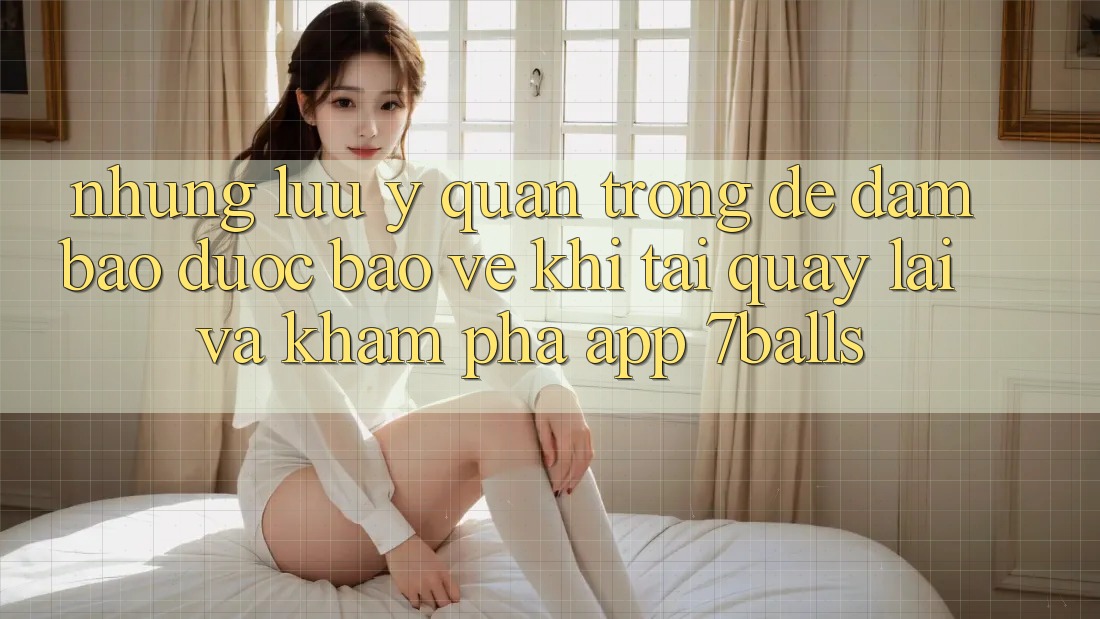Những Lưu Ý Quan Trọng Để Đảm Bảo Được bảo vệ Khi Tải quay lại Và Khám phá App 7balls Những Lưu Ý Quan Trọng Để Đảm Bảo Được bảo vệ Khi Tải quay lại Và Khám phá App 7balls