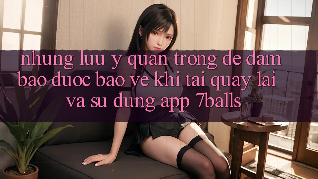 Những Lưu Ý Quan Trọng Để Đảm Bảo Được bảo vệ Khi Tải quay lại Và Sử Dụng App 7balls Những Lưu Ý Quan Trọng Để Đảm Bảo Được bảo vệ Khi Tải quay lại Và Sử Dụng App 7balls
