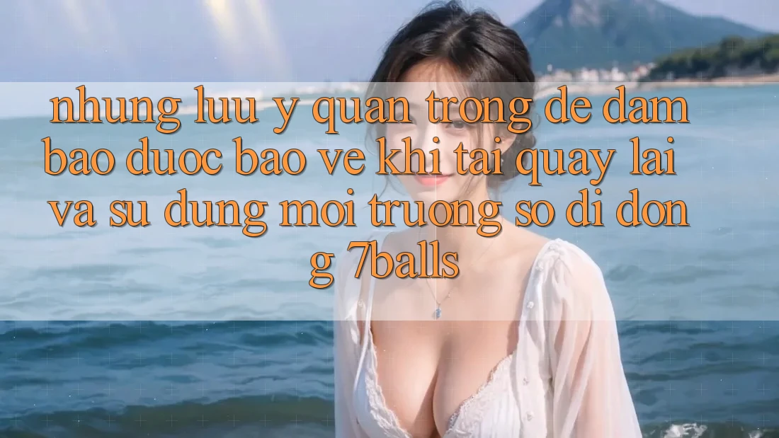 Những Lưu Ý Quan Trọng Để Đảm Bảo Được bảo vệ Khi Tải quay lại Và Sử Dụng Môi trường số di động 7balls Những Lưu Ý Quan Trọng Để Đảm Bảo Được bảo vệ Khi Tải quay lại Và Sử Dụng Môi trường số di động 7balls