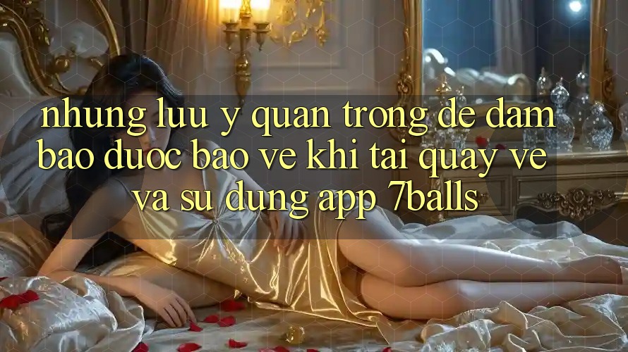 Những Lưu Ý Quan Trọng Để Đảm Bảo Được bảo vệ Khi Tải quay về Và Sử Dụng App 7balls Những Lưu Ý Quan Trọng Để Đảm Bảo Được bảo vệ Khi Tải quay về Và Sử Dụng App 7balls