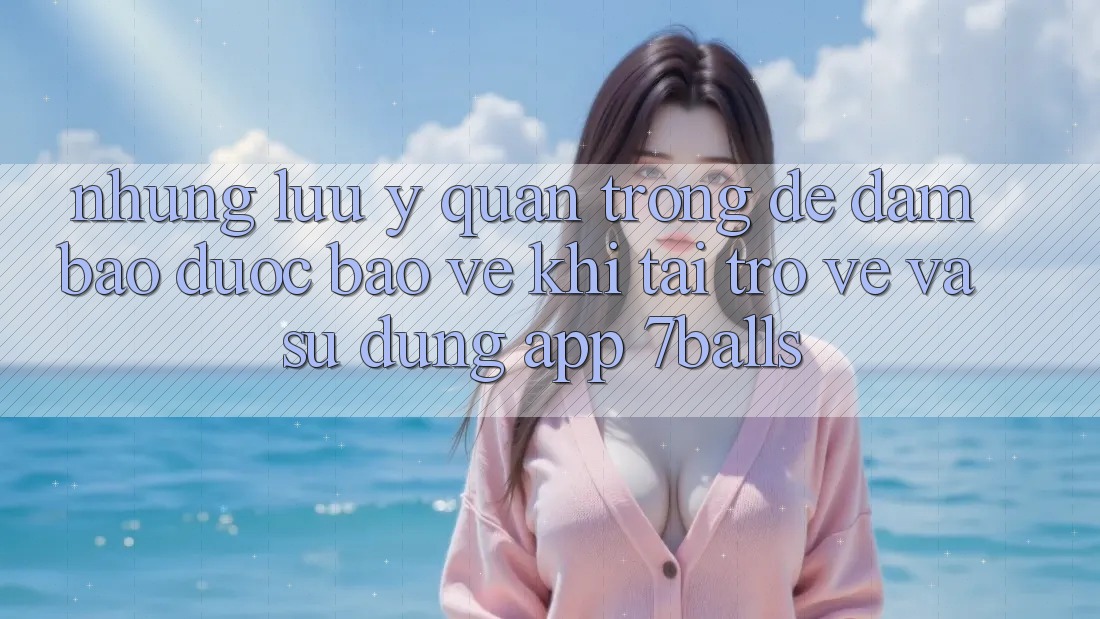 Những Lưu Ý Quan Trọng Để Đảm Bảo Được bảo vệ Khi Tải trở về Và Sử Dụng App 7balls Những Lưu Ý Quan Trọng Để Đảm Bảo Được bảo vệ Khi Tải trở về Và Sử Dụng App 7balls
