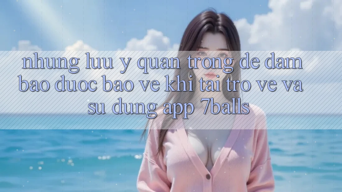 Những Lưu Ý Quan Trọng Để Đảm Bảo Được bảo vệ Khi Tải trở về Và Sử Dụng App 7balls