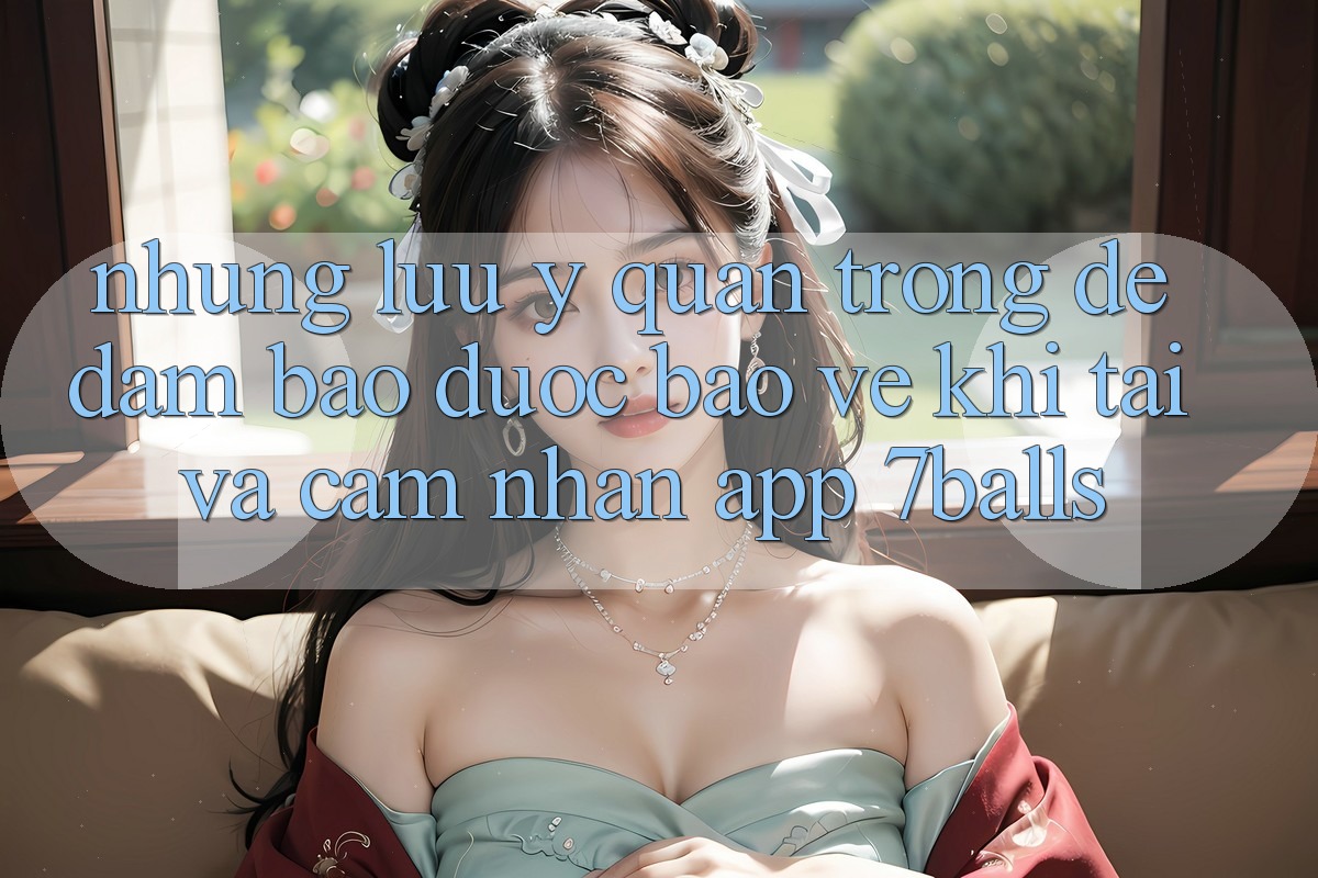 Những Lưu Ý Quan Trọng Để Đảm Bảo Được bảo vệ Khi Tải Và Cảm nhận App 7balls Những Lưu Ý Quan Trọng Để Đảm Bảo Được bảo vệ Khi Tải Và Cảm nhận App 7balls