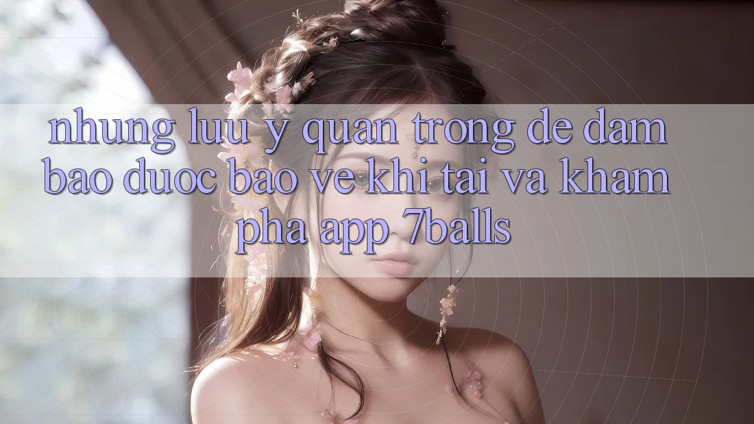 Những Lưu Ý Quan Trọng Để Đảm Bảo Được bảo vệ Khi Tải Và Khám phá App 7balls Những Lưu Ý Quan Trọng Để Đảm Bảo Được bảo vệ Khi Tải Và Khám phá App 7balls