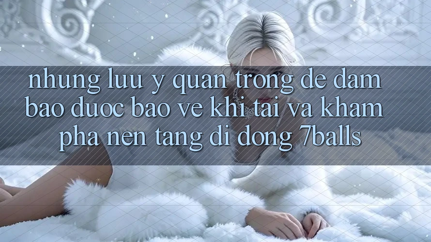 Những Lưu Ý Quan Trọng Để Đảm Bảo Được bảo vệ Khi Tải Và Khám phá Nền tảng di động 7balls