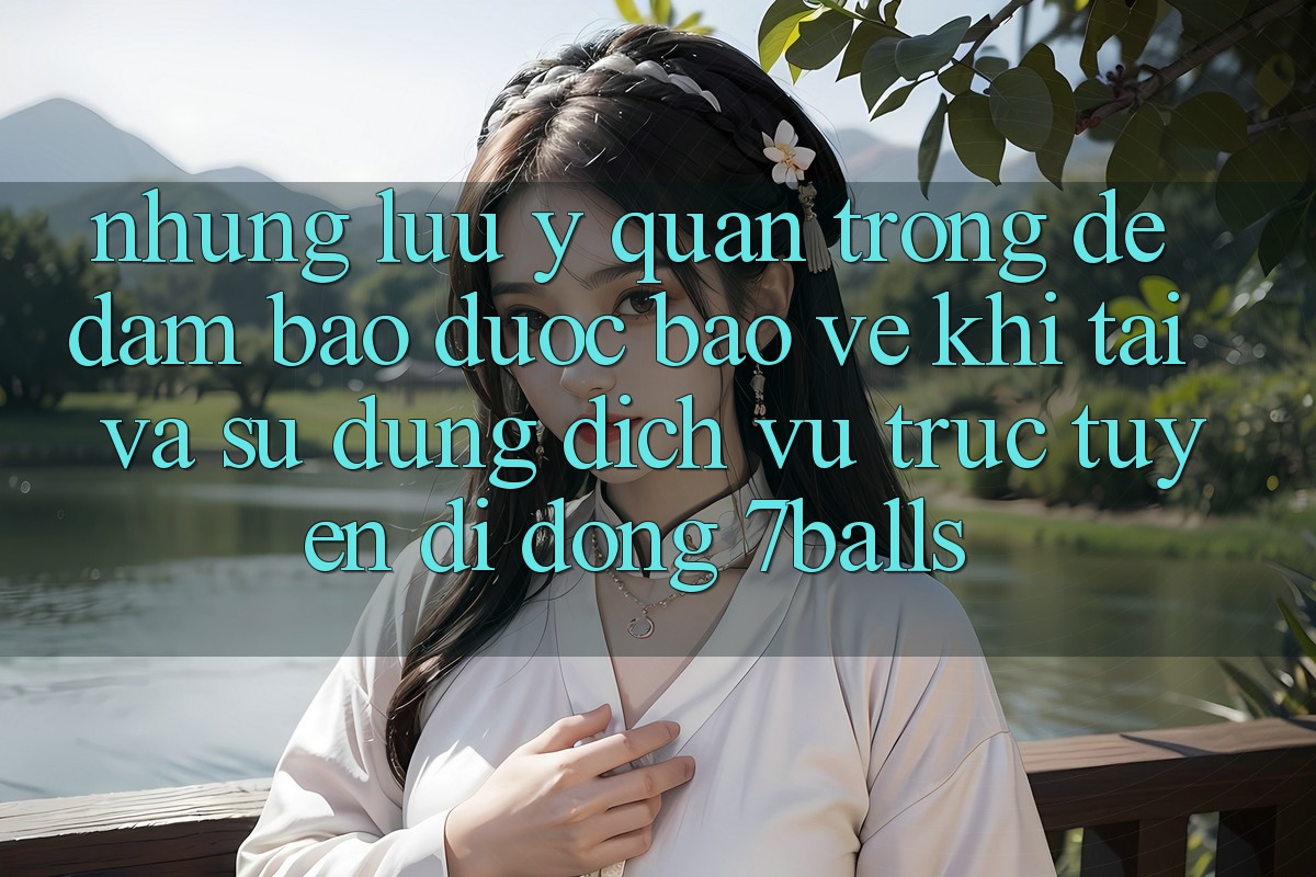 Những Lưu Ý Quan Trọng Để Đảm Bảo Được bảo vệ Khi Tải Và Sử Dụng Dịch vụ trực tuyến di động 7balls