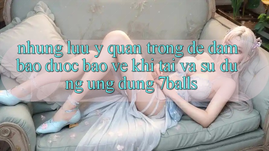 Những Lưu Ý Quan Trọng Để Đảm Bảo Được bảo vệ Khi Tải Và Sử Dụng Ứng dụng 7balls Những Lưu Ý Quan Trọng Để Đảm Bảo Được bảo vệ Khi Tải Và Sử Dụng Ứng dụng 7balls