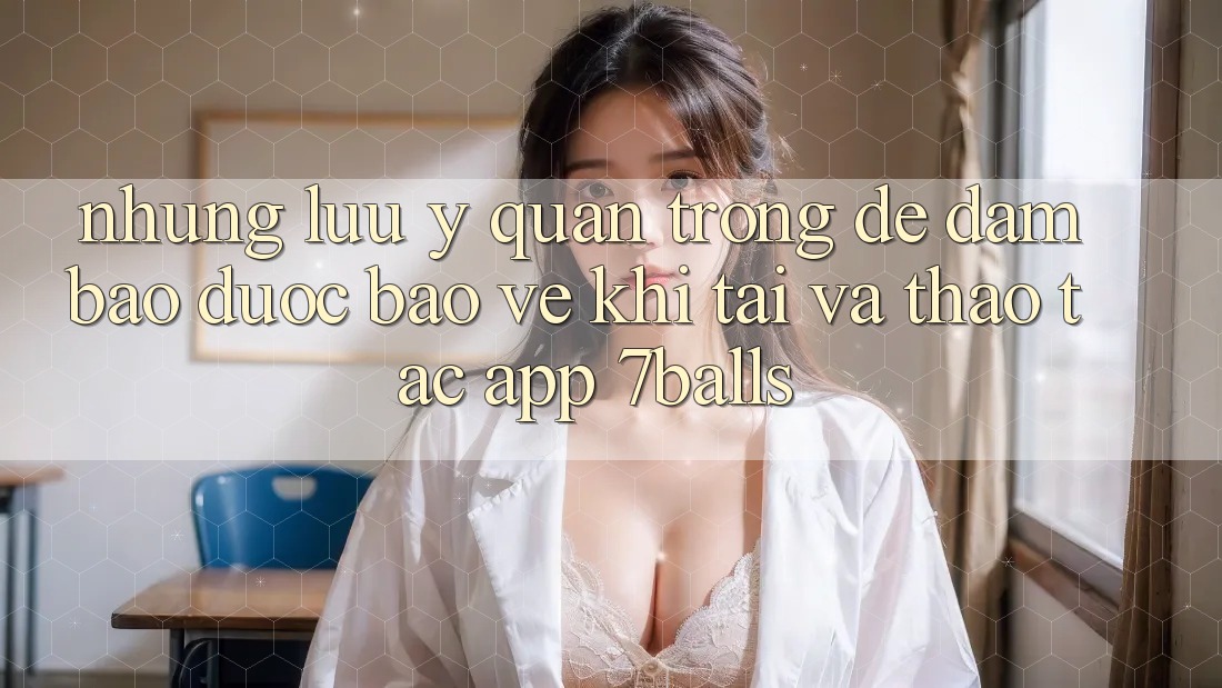 Những Lưu Ý Quan Trọng Để Đảm Bảo Được bảo vệ Khi Tải Và Thao tác App 7balls Những Lưu Ý Quan Trọng Để Đảm Bảo Được bảo vệ Khi Tải Và Thao tác App 7balls