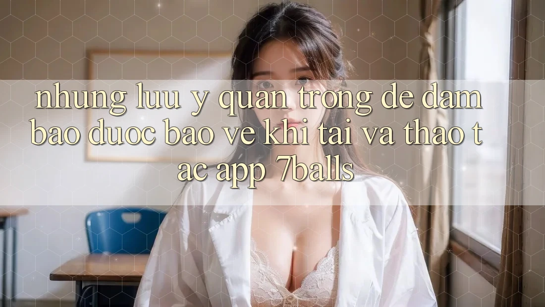 Những Lưu Ý Quan Trọng Để Đảm Bảo Được bảo vệ Khi Tải Và Thao tác App 7balls Những Lưu Ý Quan Trọng Để Đảm Bảo Được bảo vệ Khi Tải Và Thao tác App 7balls