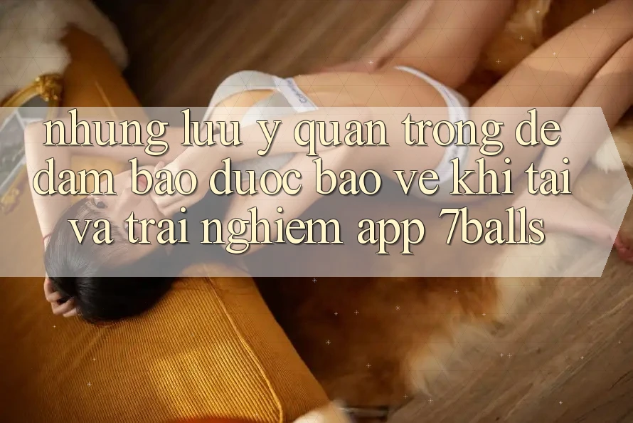 Những Lưu Ý Quan Trọng Để Đảm Bảo Được bảo vệ Khi Tải Và Trải nghiệm App 7balls