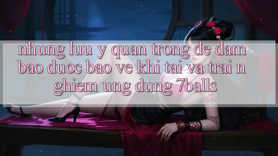 Những Lưu Ý Quan Trọng Để Đảm Bảo Được bảo vệ Khi Tải Và Trải nghiệm Ứng dụng 7balls Những Lưu Ý Quan Trọng Để Đảm Bảo Được bảo vệ Khi Tải Và Trải nghiệm Ứng dụng 7balls