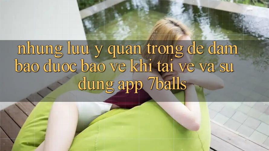 Những Lưu Ý Quan Trọng Để Đảm Bảo Được bảo vệ Khi Tải về Và Sử Dụng App 7balls Những Lưu Ý Quan Trọng Để Đảm Bảo Được bảo vệ Khi Tải về Và Sử Dụng App 7balls