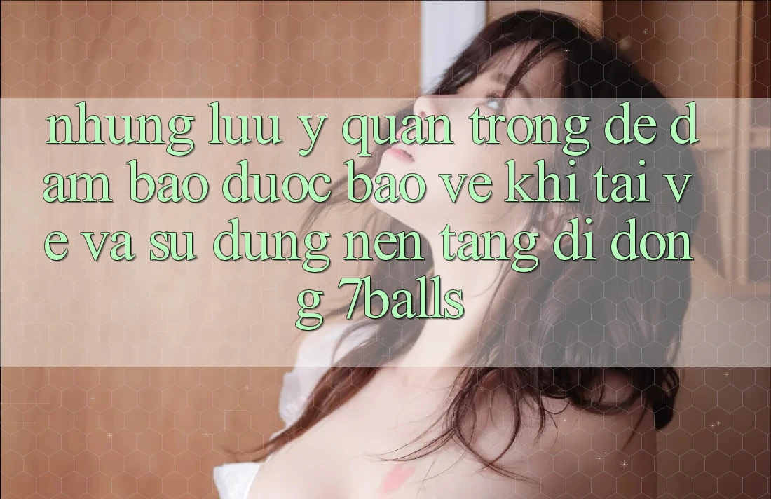 Những Lưu Ý Quan Trọng Để Đảm Bảo Được bảo vệ Khi Tải về Và Sử Dụng Nền tảng di động 7balls Những Lưu Ý Quan Trọng Để Đảm Bảo Được bảo vệ Khi Tải về Và Sử Dụng Nền tảng di động 7balls