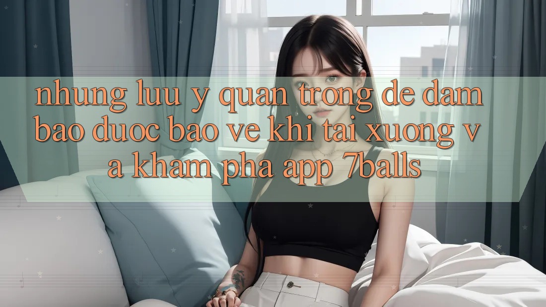 Những Lưu Ý Quan Trọng Để Đảm Bảo Được bảo vệ Khi Tải xuống Và Khám phá App 7balls Những Lưu Ý Quan Trọng Để Đảm Bảo Được bảo vệ Khi Tải xuống Và Khám phá App 7balls