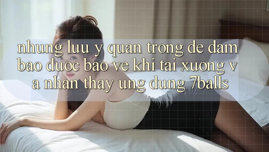 Những Lưu Ý Quan Trọng Để Đảm Bảo Được bảo vệ Khi Tải xuống Và Nhận thấy Ứng dụng 7balls