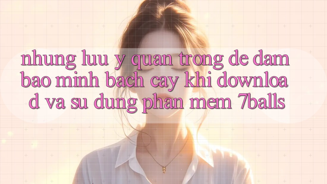 Những Lưu Ý Quan Trọng Để Đảm Bảo Minh bạch cậy Khi Download Và Sử Dụng Phần mềm 7balls Những Lưu Ý Quan Trọng Để Đảm Bảo Minh bạch cậy Khi Download Và Sử Dụng Phần mềm 7balls