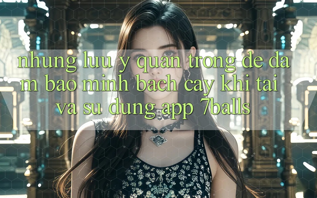 Những Lưu Ý Quan Trọng Để Đảm Bảo Minh bạch cậy Khi Tải Và Sử Dụng App 7balls