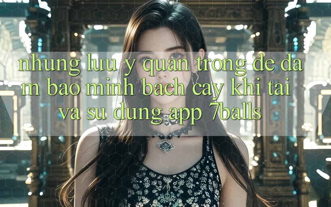Những Lưu Ý Quan Trọng Để Đảm Bảo Minh bạch cậy Khi Tải Và Sử Dụng App 7balls