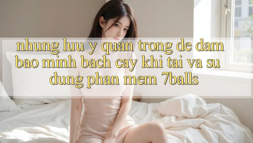 Những Lưu Ý Quan Trọng Để Đảm Bảo Minh bạch cậy Khi Tải Và Sử Dụng Phần mềm 7balls Những Lưu Ý Quan Trọng Để Đảm Bảo Minh bạch cậy Khi Tải Và Sử Dụng Phần mềm 7balls