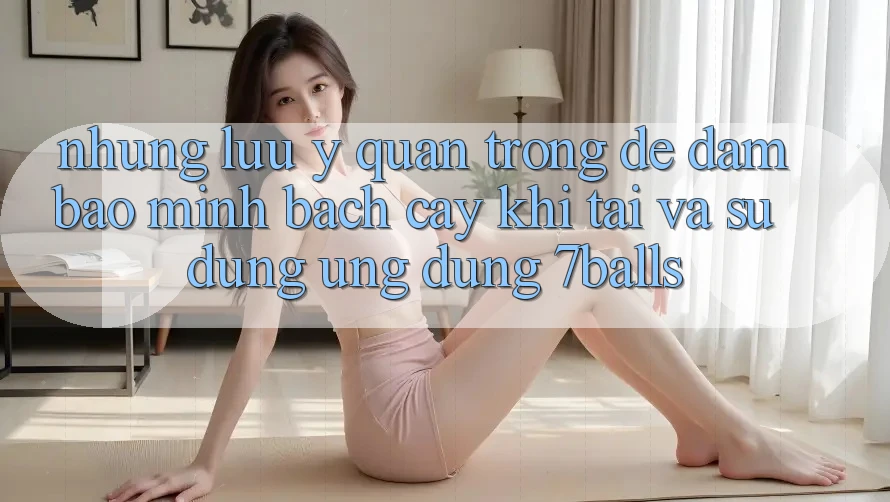 Những Lưu Ý Quan Trọng Để Đảm Bảo Minh bạch cậy Khi Tải Và Sử Dụng Ứng dụng 7balls Những Lưu Ý Quan Trọng Để Đảm Bảo Minh bạch cậy Khi Tải Và Sử Dụng Ứng dụng 7balls