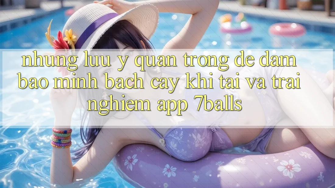 Những Lưu Ý Quan Trọng Để Đảm Bảo Minh bạch cậy Khi Tải Và Trải nghiệm App 7balls