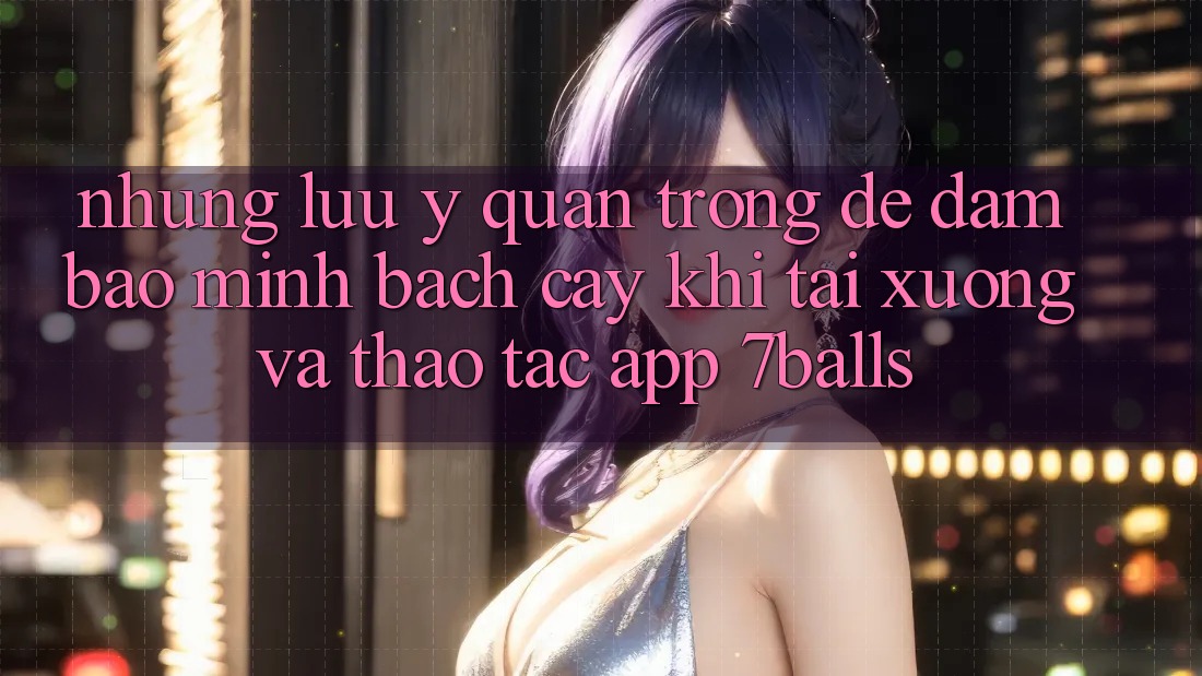 Những Lưu Ý Quan Trọng Để Đảm Bảo Minh bạch cậy Khi Tải xuống Và Thao tác App 7balls Những Lưu Ý Quan Trọng Để Đảm Bảo Minh bạch cậy Khi Tải xuống Và Thao tác App 7balls