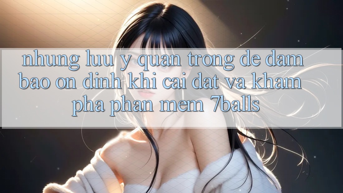 Những Lưu Ý Quan Trọng Để Đảm Bảo Ổn định Khi Cài đặt Và Khám phá Phần mềm 7balls Những Lưu Ý Quan Trọng Để Đảm Bảo Ổn định Khi Cài đặt Và Khám phá Phần mềm 7balls
