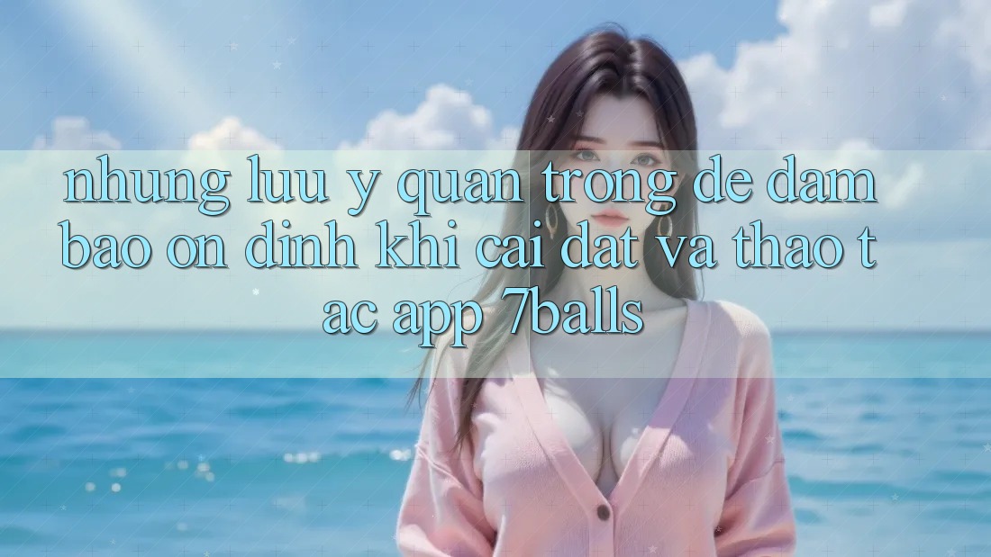 Những Lưu Ý Quan Trọng Để Đảm Bảo Ổn định Khi Cài đặt Và Thao tác App 7balls Những Lưu Ý Quan Trọng Để Đảm Bảo Ổn định Khi Cài đặt Và Thao tác App 7balls