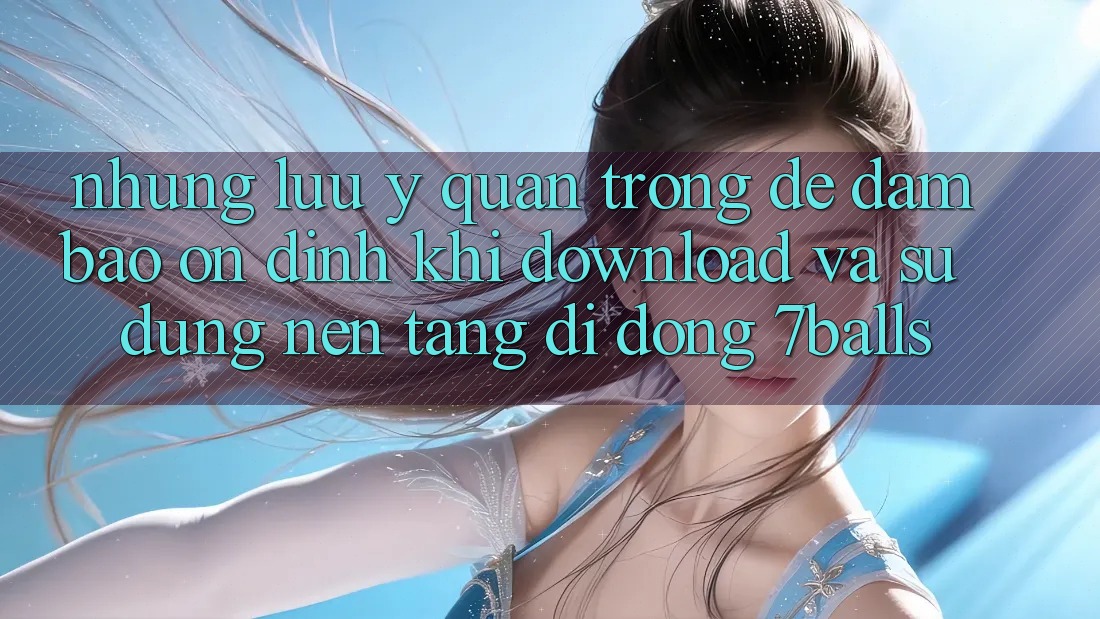 Những Lưu Ý Quan Trọng Để Đảm Bảo Ổn định Khi Download Và Sử Dụng Nền tảng di động 7balls Những Lưu Ý Quan Trọng Để Đảm Bảo Ổn định Khi Download Và Sử Dụng Nền tảng di động 7balls