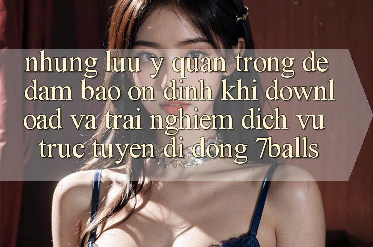 Những Lưu Ý Quan Trọng Để Đảm Bảo Ổn định Khi Download Và Trải nghiệm Dịch vụ trực tuyến di động 7balls Những Lưu Ý Quan Trọng Để Đảm Bảo Ổn định Khi Download Và Trải nghiệm Dịch vụ trực tuyến di động 7balls