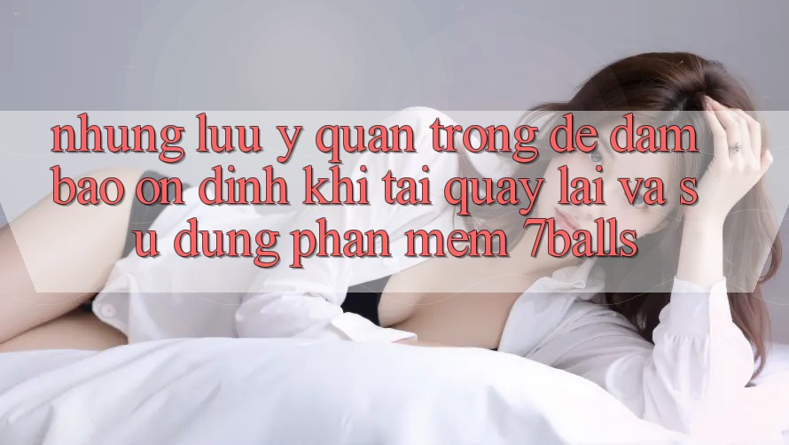 Những Lưu Ý Quan Trọng Để Đảm Bảo Ổn định Khi Tải quay lại Và Sử Dụng Phần mềm 7balls