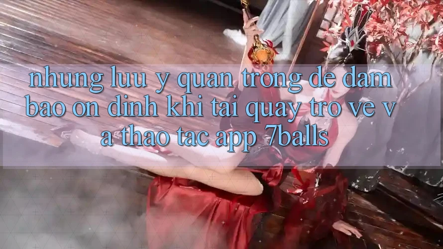 Những Lưu Ý Quan Trọng Để Đảm Bảo Ổn định Khi Tải quay trở về Và Thao tác App 7balls