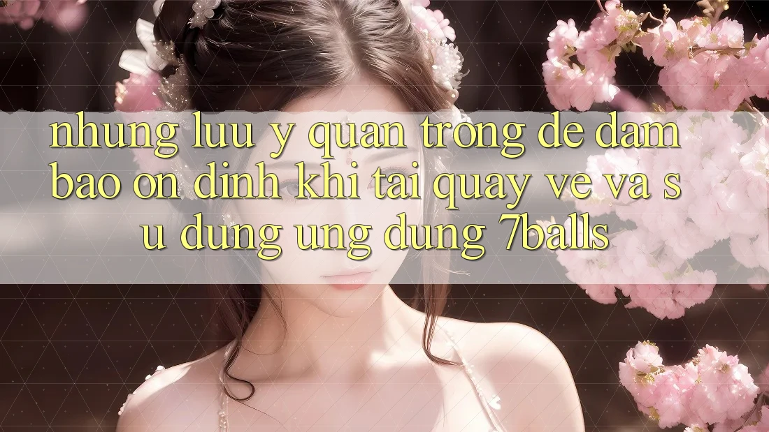 Những Lưu Ý Quan Trọng Để Đảm Bảo Ổn định Khi Tải quay về Và Sử Dụng Ứng dụng 7balls Những Lưu Ý Quan Trọng Để Đảm Bảo Ổn định Khi Tải quay về Và Sử Dụng Ứng dụng 7balls