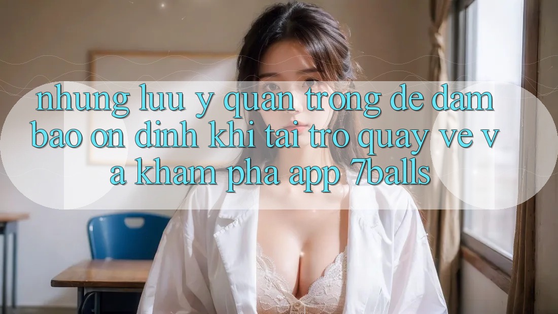 Những Lưu Ý Quan Trọng Để Đảm Bảo Ổn định Khi Tải trở quay về Và Khám phá App 7balls Những Lưu Ý Quan Trọng Để Đảm Bảo Ổn định Khi Tải trở quay về Và Khám phá App 7balls