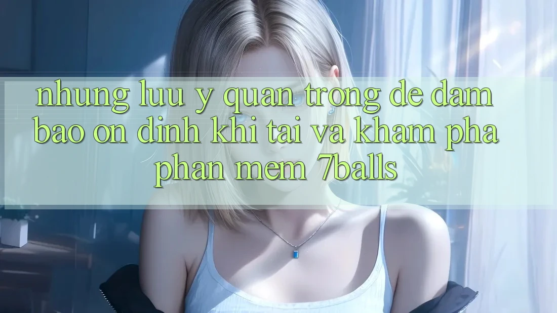 Những Lưu Ý Quan Trọng Để Đảm Bảo Ổn định Khi Tải Và Khám phá Phần mềm 7balls
