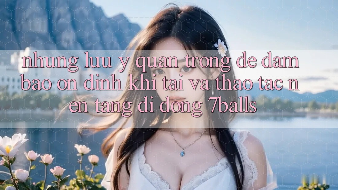 Những Lưu Ý Quan Trọng Để Đảm Bảo Ổn định Khi Tải Và Thao tác Nền tảng di động 7balls Những Lưu Ý Quan Trọng Để Đảm Bảo Ổn định Khi Tải Và Thao tác Nền tảng di động 7balls