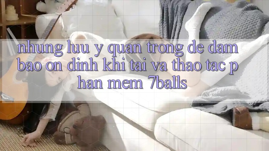 Những Lưu Ý Quan Trọng Để Đảm Bảo Ổn định Khi Tải Và Thao tác Phần mềm 7balls Những Lưu Ý Quan Trọng Để Đảm Bảo Ổn định Khi Tải Và Thao tác Phần mềm 7balls