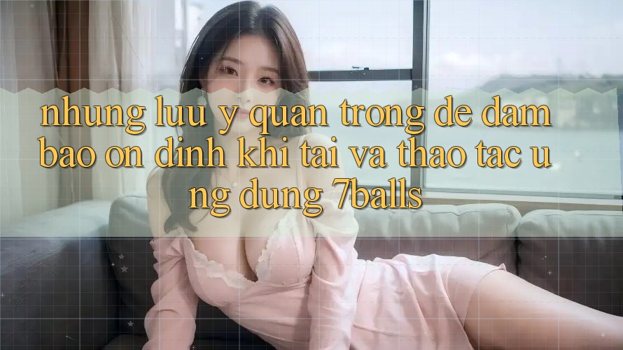 Những Lưu Ý Quan Trọng Để Đảm Bảo Ổn định Khi Tải Và Thao tác Ứng dụng 7balls Những Lưu Ý Quan Trọng Để Đảm Bảo Ổn định Khi Tải Và Thao tác Ứng dụng 7balls