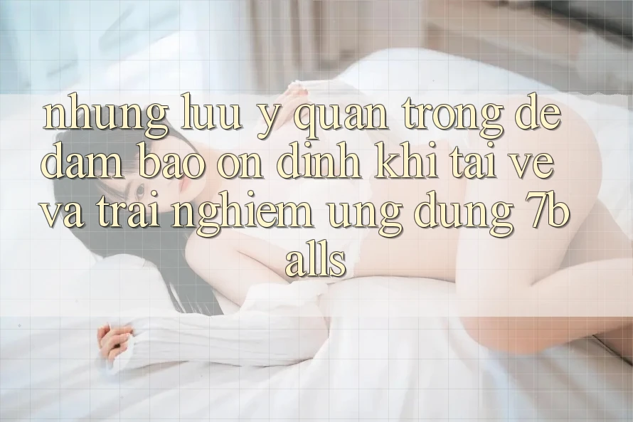 Những Lưu Ý Quan Trọng Để Đảm Bảo Ổn định Khi Tải về Và Trải nghiệm Ứng dụng 7balls