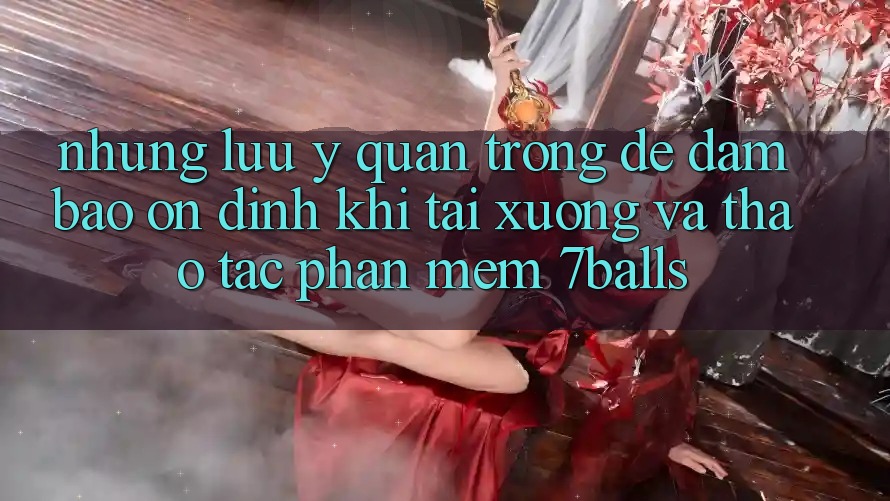 Những Lưu Ý Quan Trọng Để Đảm Bảo Ổn định Khi Tải xuống Và Thao tác Phần mềm 7balls