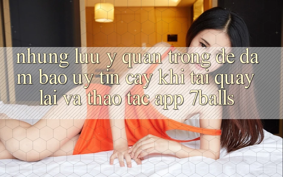 Những Lưu Ý Quan Trọng Để Đảm Bảo Uy tín cậy Khi Tải quay lại Và Thao tác App 7balls Những Lưu Ý Quan Trọng Để Đảm Bảo Uy tín cậy Khi Tải quay lại Và Thao tác App 7balls